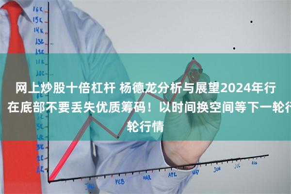 网上炒股十倍杠杆 杨德龙分析与展望2024年行情：在底部不要丢失优质筹码！以时间换空间等下一轮行情