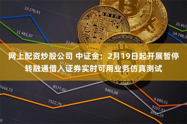 网上配资炒股公司 中证金：2月19日起开展暂停转融通借入证券实时可用业务仿真测试