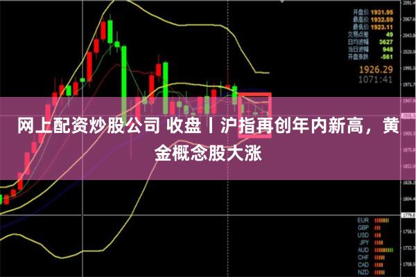 网上配资炒股公司 收盘丨沪指再创年内新高，黄金概念股大涨