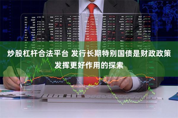 炒股杠杆合法平台 发行长期特别国债是财政政策发挥更好作用的探索