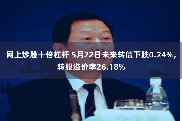 网上炒股十倍杠杆 5月22日未来转债下跌0.24%，转股溢价率26.18%