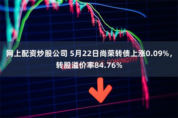 网上配资炒股公司 5月22日尚荣转债上涨0.09%，转股溢价率84.76%
