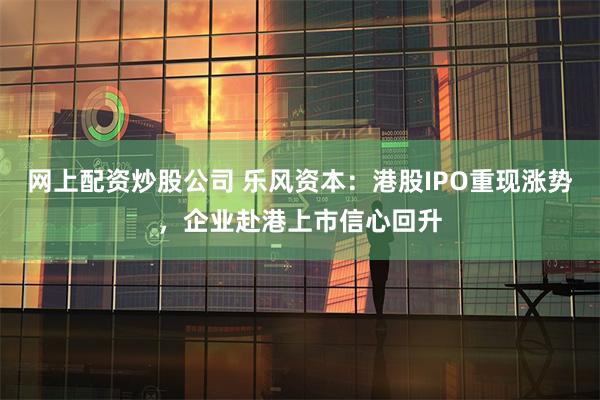 网上配资炒股公司 乐风资本：港股IPO重现涨势，企业赴港上市信心回升