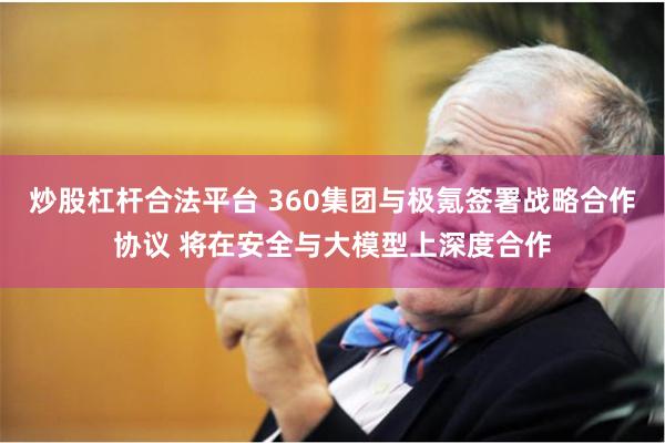 炒股杠杆合法平台 360集团与极氪签署战略合作协议 将在安全与大模型上深度合作
