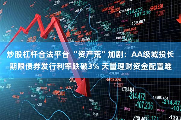 炒股杠杆合法平台 “资产荒”加剧：AA级城投长期限债券发行利率跌破3% 天量理财资金配置难