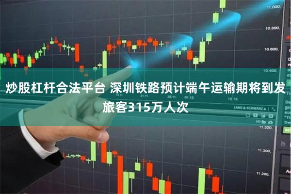 炒股杠杆合法平台 深圳铁路预计端午运输期将到发旅客315万人次