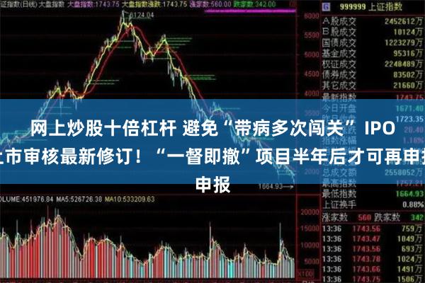 网上炒股十倍杠杆 避免“带病多次闯关” IPO上市审核最新修订！“一督即撤”项目半年后才可再申报