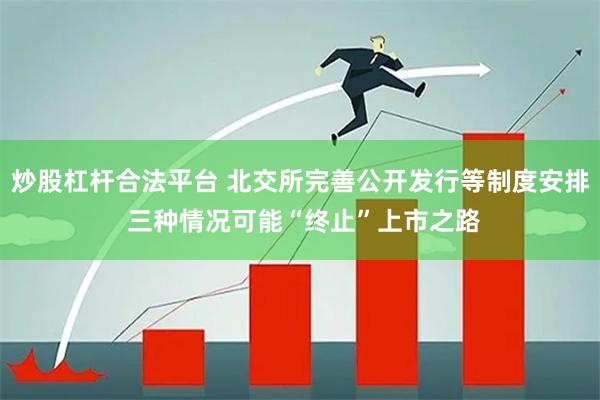 炒股杠杆合法平台 北交所完善公开发行等制度安排 三种情况可能“终止”上市之路