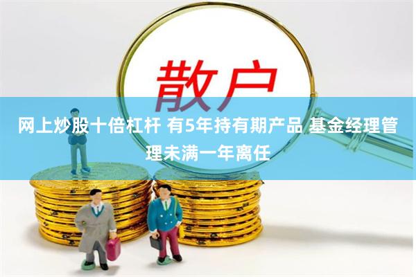 网上炒股十倍杠杆 有5年持有期产品 基金经理管理未满一年离任