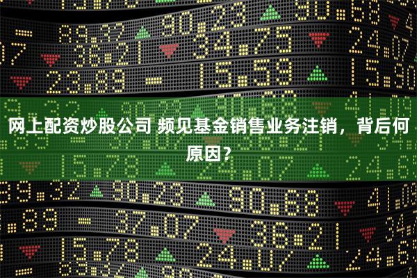 网上配资炒股公司 频见基金销售业务注销，背后何原因？