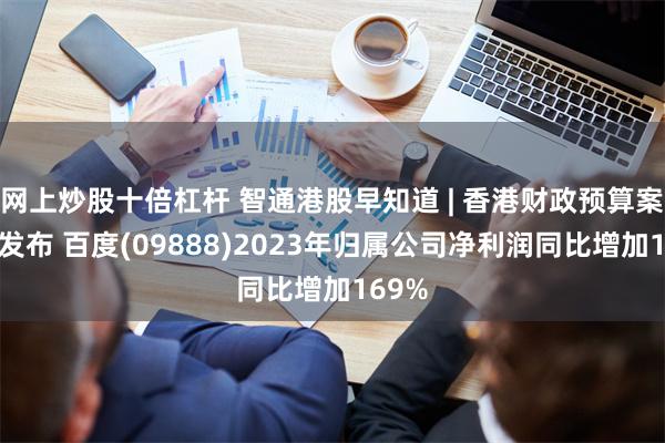 网上炒股十倍杠杆 智通港股早知道 | 香港财政预算案全面发布 百度(09888)2023年归属公司净利润同比增加169%