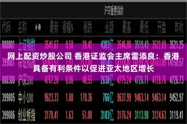 网上配资炒股公司 香港证监会主席雷添良：香港具备有利条件以促进亚太地区增长