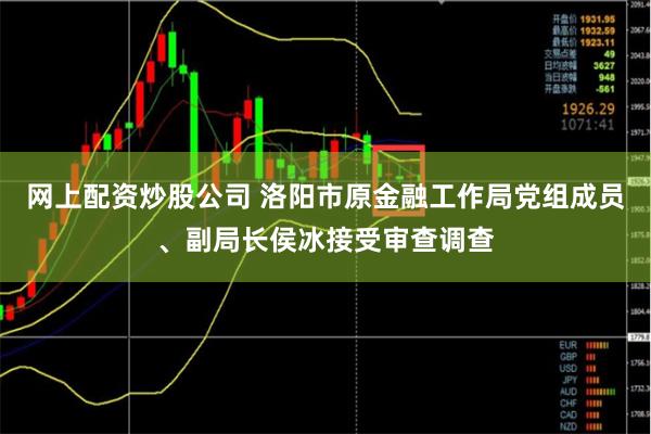 网上配资炒股公司 洛阳市原金融工作局党组成员、副局长侯冰接受审查调查