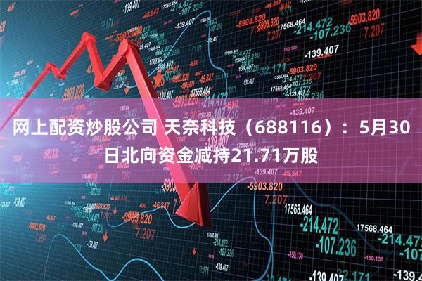 网上配资炒股公司 天奈科技（688116）：5月30日北向资金减持21.71万股