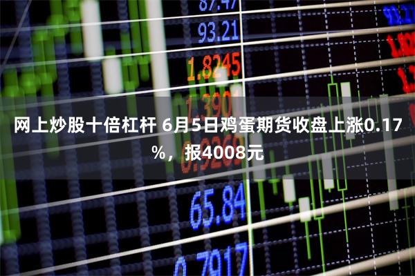 网上炒股十倍杠杆 6月5日鸡蛋期货收盘上涨0.17%，报4008元
