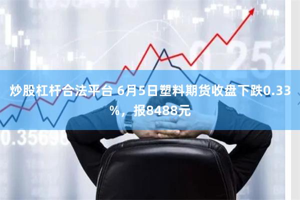 炒股杠杆合法平台 6月5日塑料期货收盘下跌0.33%，报8488元