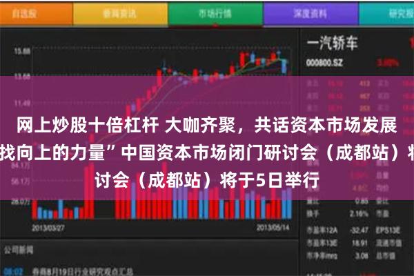 网上炒股十倍杠杆 大咖齐聚，共话资本市场发展新路径 “寻找向上的力量”中国资本市场闭门研讨会（成都站）将于5日举行