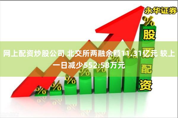 网上配资炒股公司 北交所两融余额11.31亿元 较上一日减少552.58万元
