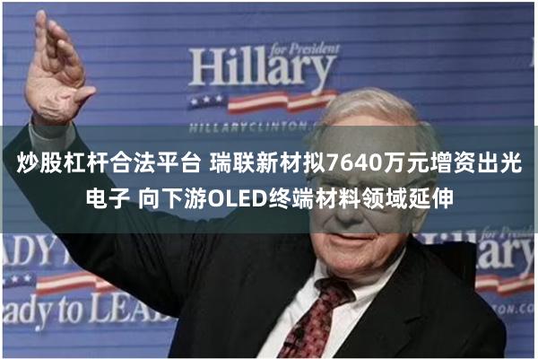 炒股杠杆合法平台 瑞联新材拟7640万元增资出光电子 向下游OLED终端材料领域延伸