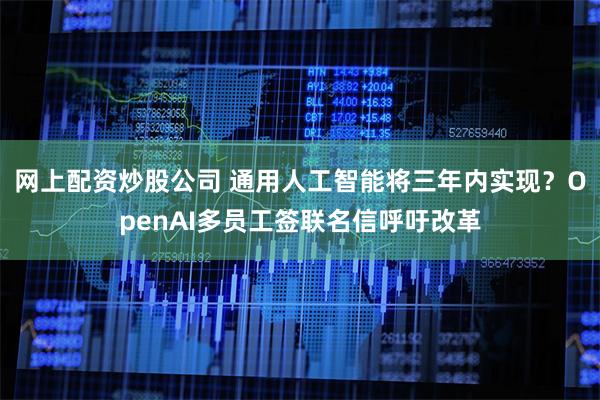 网上配资炒股公司 通用人工智能将三年内实现？OpenAI多员工签联名信呼吁改革