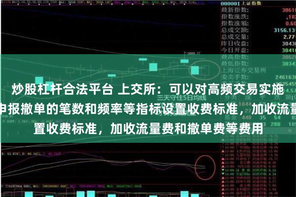 炒股杠杆合法平台 上交所：可以对高频交易实施差异化收费，根据申报撤单的笔数和频率等指标设置收费标准，加收流量费和撤单费等费用