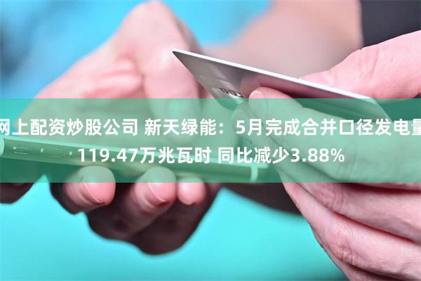 网上配资炒股公司 新天绿能：5月完成合并口径发电量119.47万兆瓦时 同比减少3.88%
