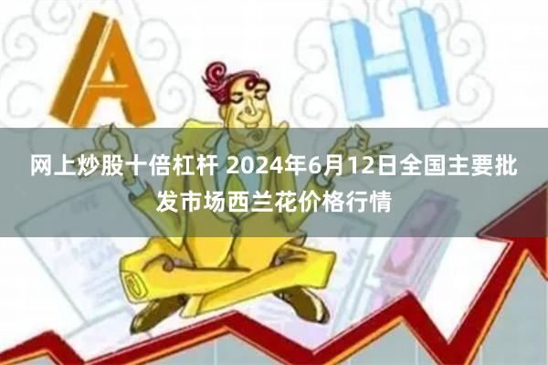 网上炒股十倍杠杆 2024年6月12日全国主要批发市场西兰花价格行情