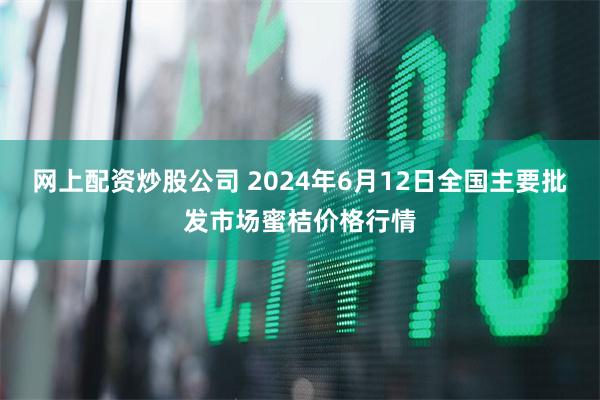 网上配资炒股公司 2024年6月12日全国主要批发市场蜜桔价格行情