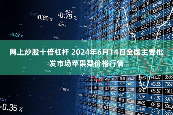 网上炒股十倍杠杆 2024年6月14日全国主要批发市场苹果梨价格行情