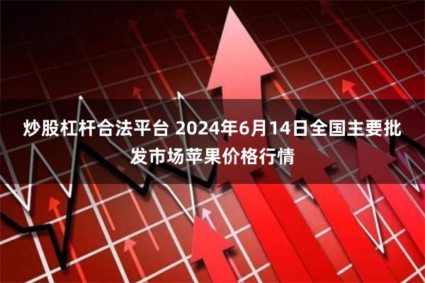 炒股杠杆合法平台 2024年6月14日全国主要批发市场苹果价格行情
