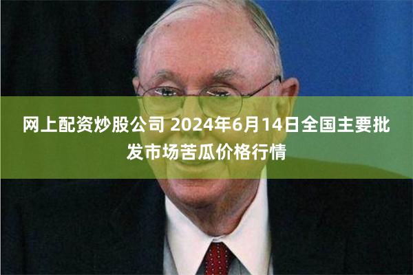 网上配资炒股公司 2024年6月14日全国主要批发市场苦瓜价格行情