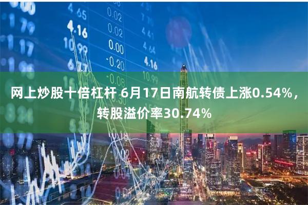 网上炒股十倍杠杆 6月17日南航转债上涨0.54%，转股溢价率30.74%