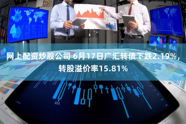 网上配资炒股公司 6月17日广汇转债下跌2.19%，转股溢价率15.81%