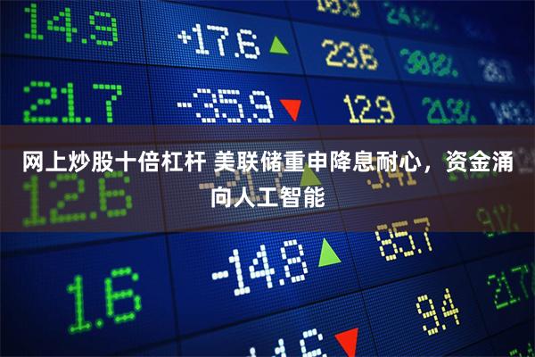网上炒股十倍杠杆 美联储重申降息耐心，资金涌向人工智能