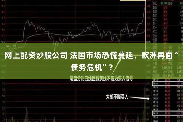 网上配资炒股公司 法国市场恐慌蔓延，欧洲再面“债务危机”？