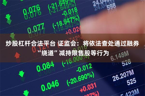 炒股杠杆合法平台 证监会：将依法查处通过融券“绕道”减持限售股等行为