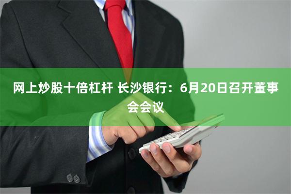 网上炒股十倍杠杆 长沙银行：6月20日召开董事会会议