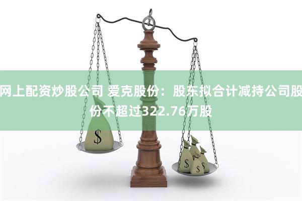 网上配资炒股公司 爱克股份：股东拟合计减持公司股份不超过322.76万股