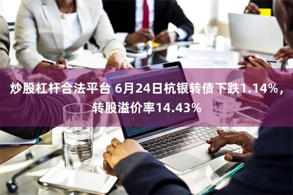 炒股杠杆合法平台 6月24日杭银转债下跌1.14%，转股溢价率14.43%