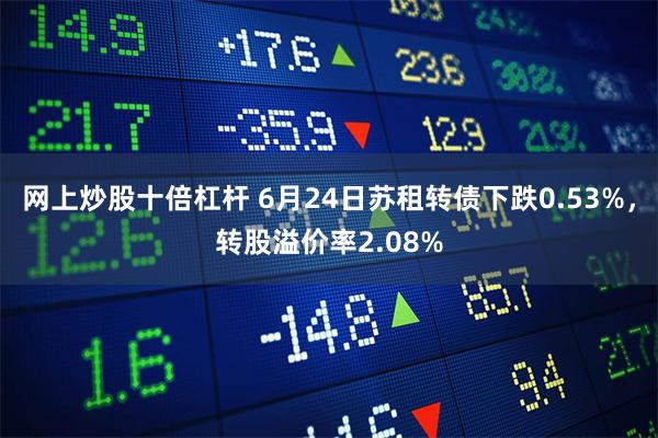 网上炒股十倍杠杆 6月24日苏租转债下跌0.53%，转股溢价率2.08%