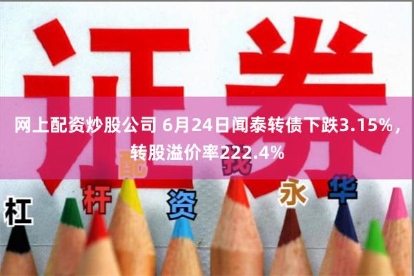 网上配资炒股公司 6月24日闻泰转债下跌3.15%，转股溢价率222.4%