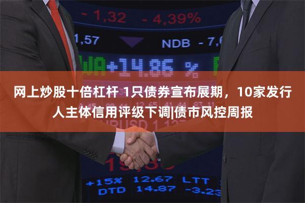 网上炒股十倍杠杆 1只债券宣布展期，10家发行人主体信用评级下调|债市风控周报