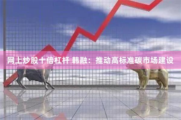 网上炒股十倍杠杆 韩融：推动高标准碳市场建设