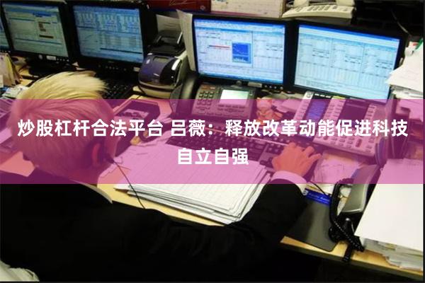 炒股杠杆合法平台 吕薇：释放改革动能促进科技自立自强
