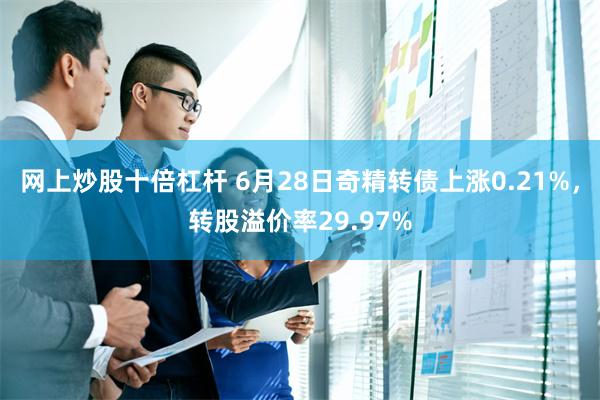 网上炒股十倍杠杆 6月28日奇精转债上涨0.21%，转股溢价率29.97%