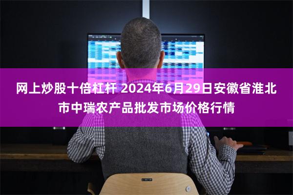 网上炒股十倍杠杆 2024年6月29日安徽省淮北市中瑞农产品批发市场价格行情