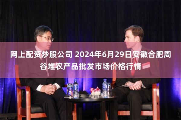 网上配资炒股公司 2024年6月29日安徽合肥周谷堆农产品批发市场价格行情