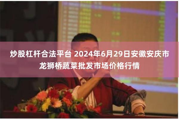 炒股杠杆合法平台 2024年6月29日安徽安庆市龙狮桥蔬菜批发市场价格行情