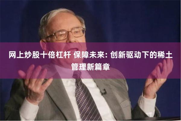 网上炒股十倍杠杆 保障未来: 创新驱动下的稀土管理新篇章