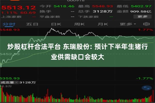 炒股杠杆合法平台 东瑞股份: 预计下半年生猪行业供需缺口会较大